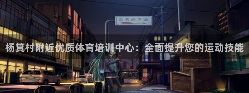欧陆娱乐能提现嘛现在：杨箕村附近优质体育培训中心：全