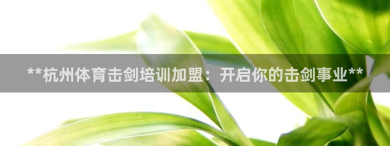 欧陆娱乐官网下载安装最新版：**杭州体育击剑培训加盟