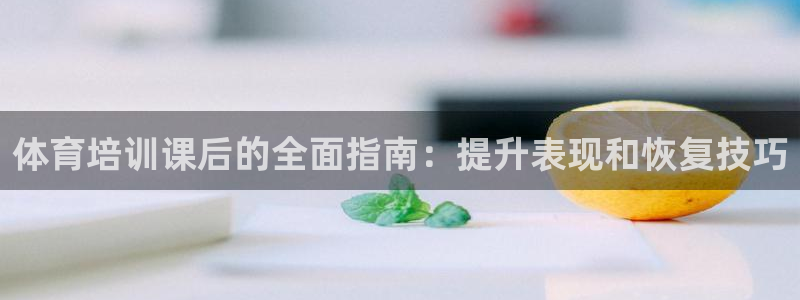 欧陆娱乐怎么注册账号：体育培训课后的全面指南：提升表