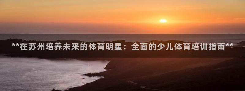 欧陆娱乐代理多少个点位啊：**在苏州培养未来的体育明