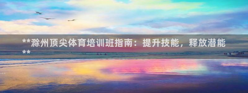 欧陆娱乐官网：**滁州顶尖体育培训班指南：提升技能，