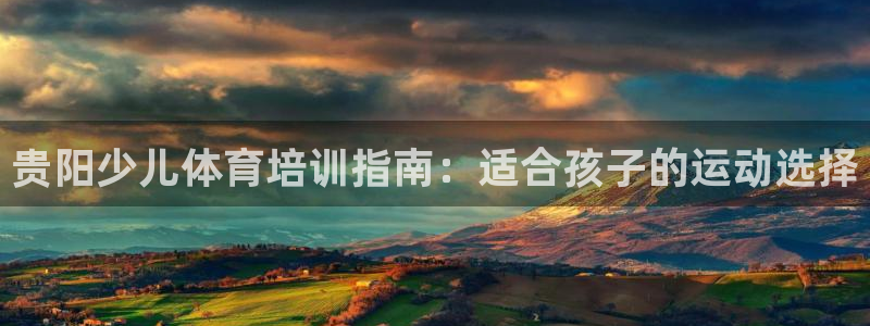 欧陆娱乐总代理电话：贵阳少儿体育培训指南：适合孩子的