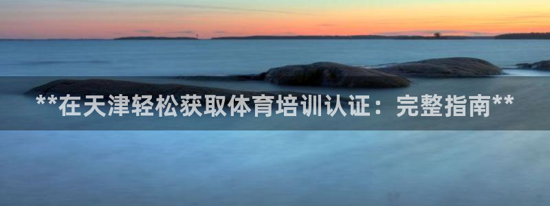 欧陆娱乐能赚钱吗知乎：**在天津轻松获取体育培训认证