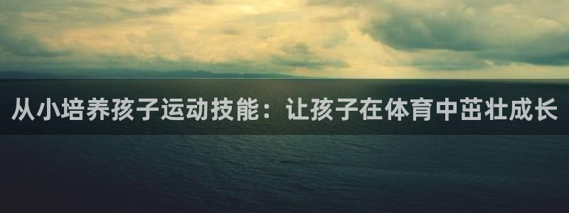 欧陆娱乐官网入口：从小培养孩子运动技能：让孩子在体育