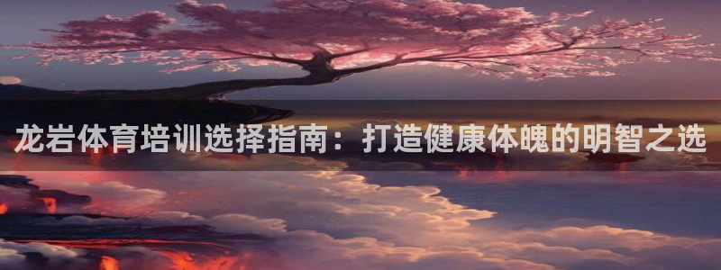 欧陆娱乐微信：龙岩体育培训选择指南：打造健康体魄的明