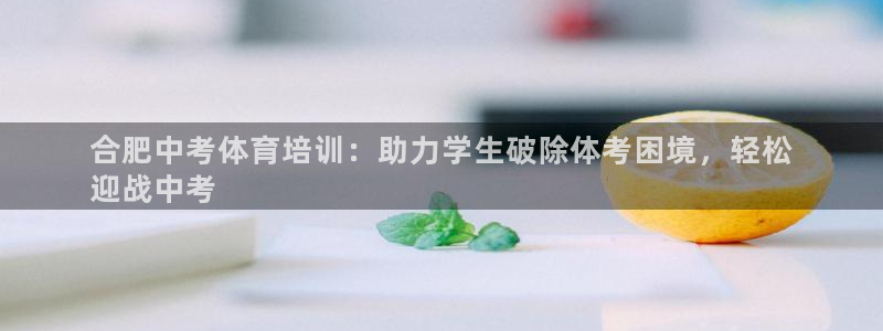欧陆娱乐能赚钱吗现在：合肥中考体育培训：助力学生破除