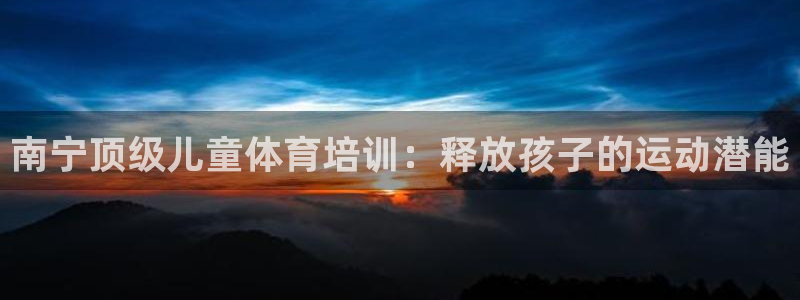 欧陆娱乐平台官网：南宁顶级儿童体育培训：释放孩子的运