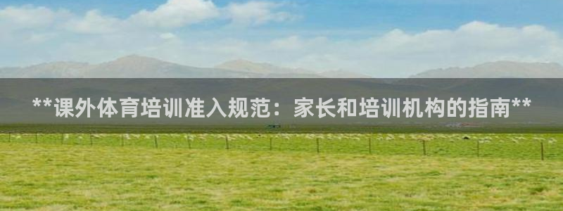 欧陆娱乐可以退钱：**课外体育培训准入规范：家长和培