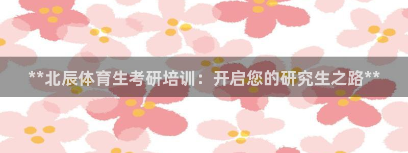 欧陆官方网站：**北辰体育生考研培训：开启您的研究生