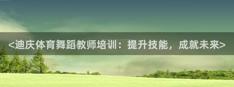 欧陆娱乐客服电话人工服务热线：<迪庆体育舞蹈教师培训