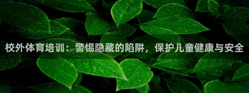 欧陆娱乐代理 贴吧是真的吗：校外体育培训：警惕隐藏的