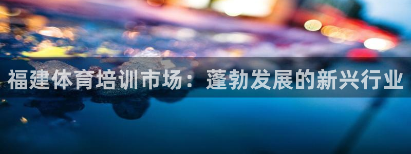 欧陆娱乐app打不开怎么回事儿：福建体育培训市场：蓬