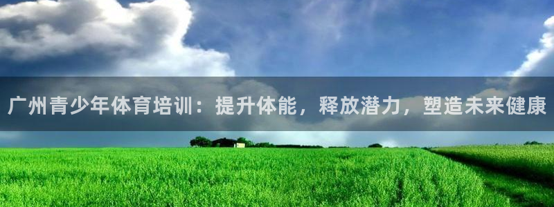 欧陆娱乐出款：广州青少年体育培训：提升体能，释放潜力，塑造未