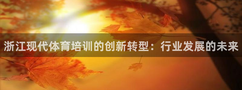 欧陆娱乐官网注册中心下载：浙江现代体育培训的创新转型