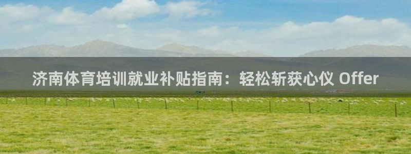 欧陆娱乐怎么注册：济南体育培训就业补贴指南：轻松斩获心仪 O