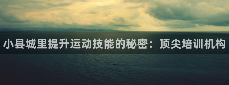 欧陆娱乐是真的吗：小县城里提升运动技能的秘密：顶尖培